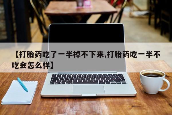 售米非司酮片包邮【打胎药吃了一半掉不下来,打胎药吃一半不吃会怎么样】