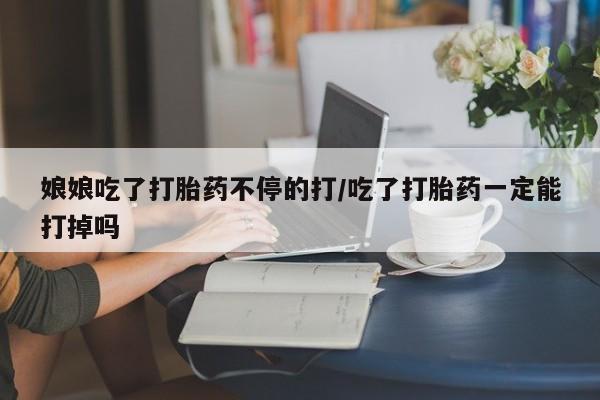 售米非司酮片包邮娘娘吃了打胎药不停的打/吃了打胎药一定能打掉吗