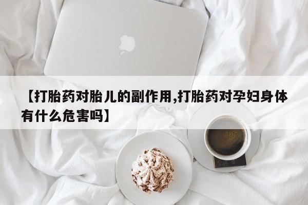 售米非司酮片包邮【打胎药对胎儿的副作用,打胎药对孕妇身体有什么危害吗】