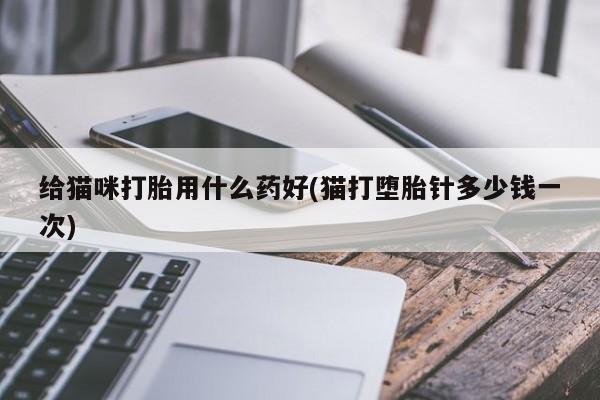 售米非司酮片包邮给猫咪打胎用什么药好(猫打堕胎针多少钱一次)