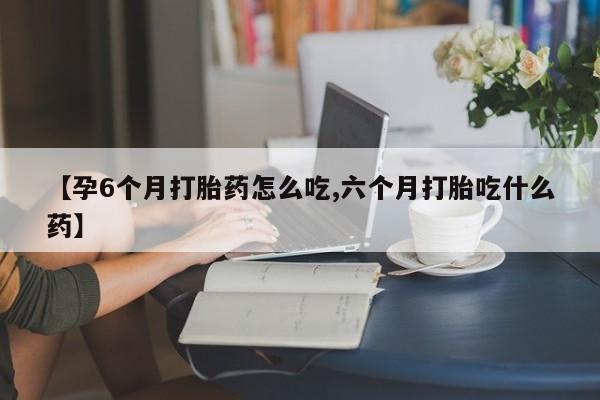 售米非司酮片包邮【孕6个月打胎药怎么吃,六个月打胎吃什么药】