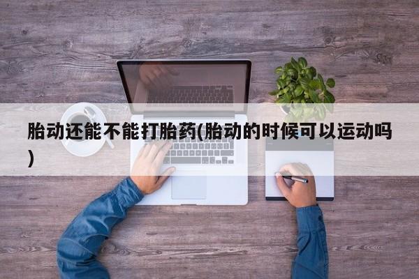 售米非司酮片包邮胎动还能不能打胎药(胎动的时候可以运动吗)