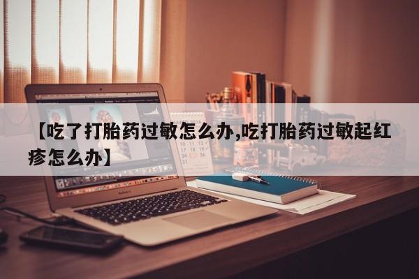 售米非司酮片包邮【吃了打胎药过敏怎么办,吃打胎药过敏起红疹怎么办】
