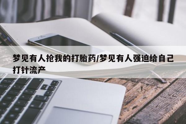 售米非司酮片包邮梦见有人抢我的打胎药/梦见有人强迫给自己打针流产