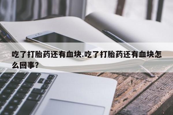 售米非司酮片包邮吃了打胎药还有血块.吃了打胎药还有血块怎么回事？