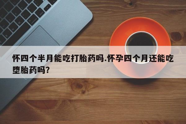 售米非司酮片包邮怀四个半月能吃打胎药吗.怀孕四个月还能吃堕胎药吗？