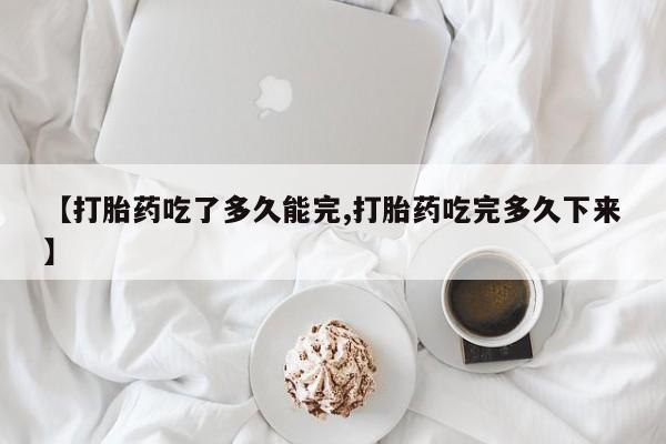 售米非司酮片包邮【打胎药吃了多久能完,打胎药吃完多久下来】