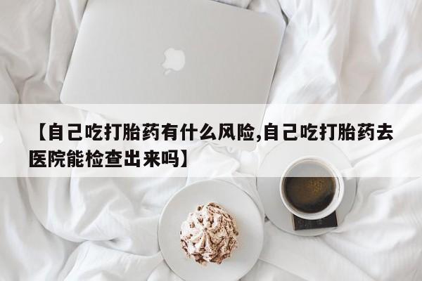 售米非司酮片包邮【自己吃打胎药有什么风险,自己吃打胎药去医院能检查出来吗】