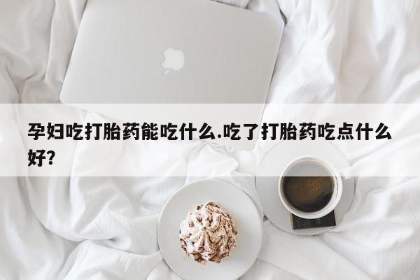 售米非司酮片包邮孕妇吃打胎药能吃什么.吃了打胎药吃点什么好？