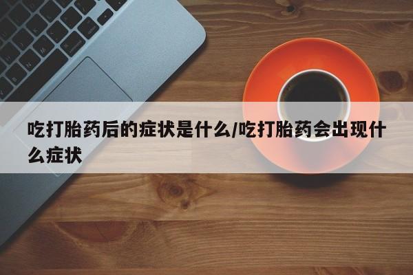 售米非司酮片包邮吃打胎药后的症状是什么/吃打胎药会出现什么症状