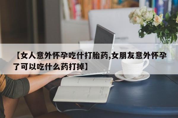 售米非司酮片包邮【女人意外怀孕吃什打胎药,女朋友意外怀孕了可以吃什么药打掉】