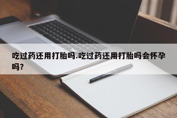 售米非司酮片包邮吃过药还用打胎吗.吃过药还用打胎吗会怀孕吗？