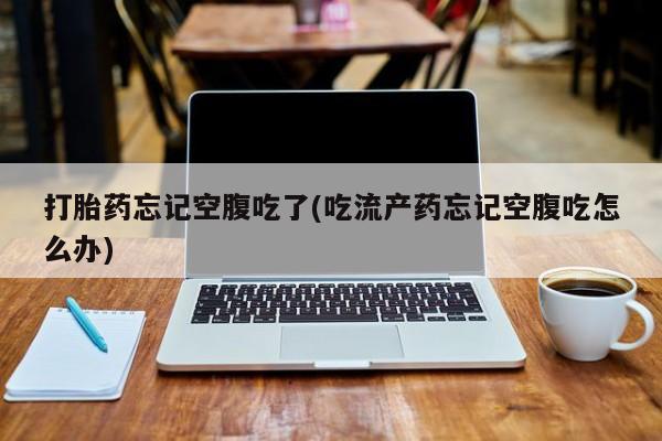 售米非司酮片包邮打胎药忘记空腹吃了(吃流产药忘记空腹吃怎么办)