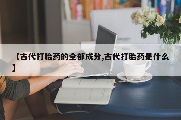 售米非司酮片包邮【古代打胎药的全部成分,古代打胎药是什么】
