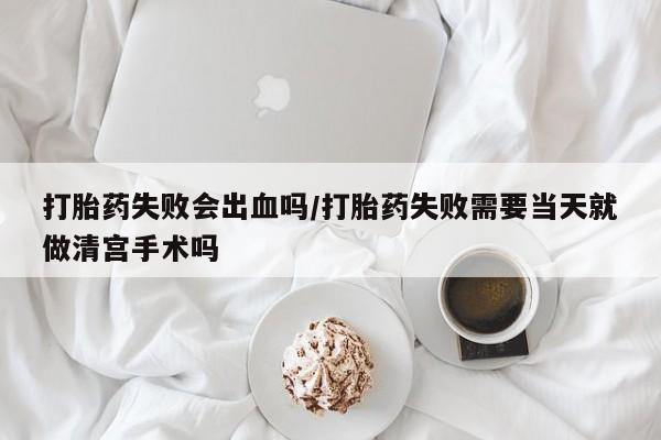 售米非司酮片包邮打胎药失败会出血吗/打胎药失败需要当天就做清宫手术吗