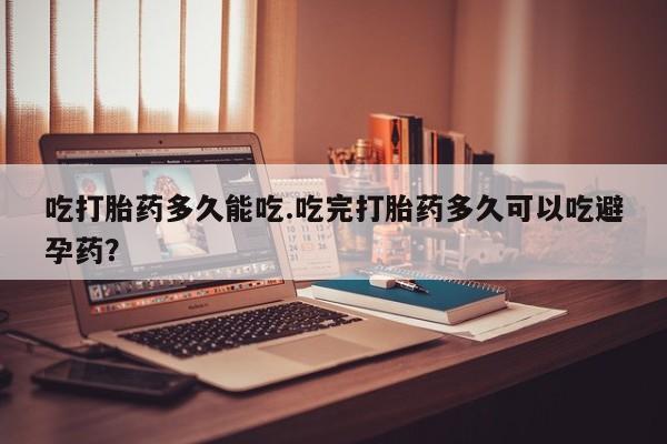 售米非司酮片包邮吃打胎药多久能吃.吃完打胎药多久可以吃避孕药？