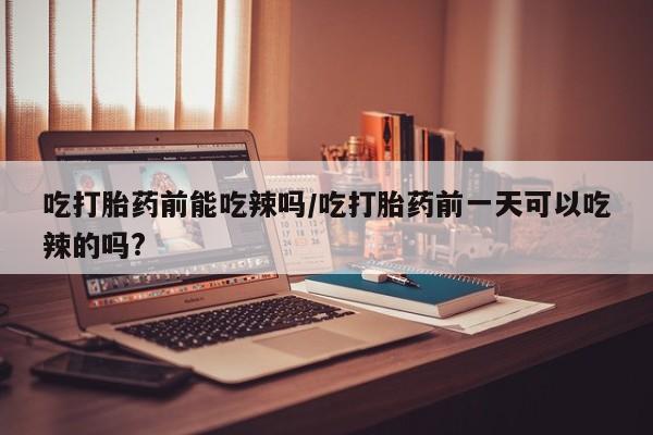 售米非司酮片包邮吃打胎药前能吃辣吗/吃打胎药前一天可以吃辣的吗?