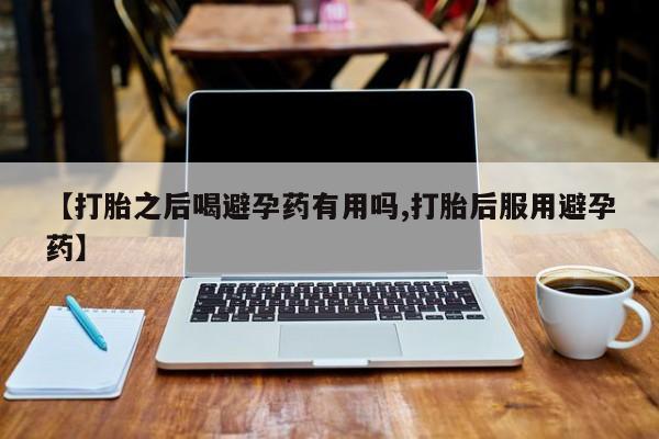 售米非司酮片包邮【打胎之后喝避孕药有用吗,打胎后服用避孕药】
