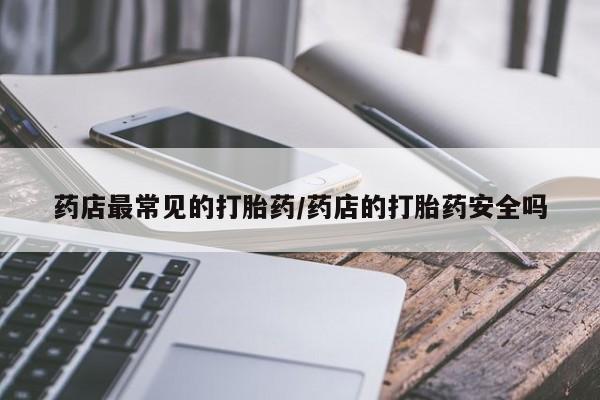 售米非司酮片包邮药店最常见的打胎药/药店的打胎药安全吗