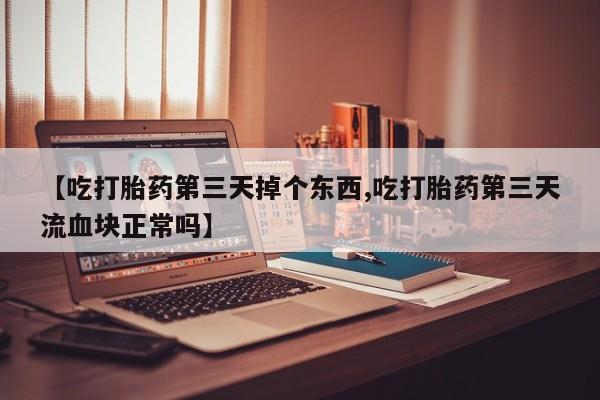 售米非司酮片包邮【吃打胎药第三天掉个东西,吃打胎药第三天流血块正常吗】