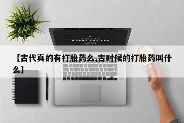 售米非司酮片包邮【古代真的有打胎药么,古时候的打胎药叫什么】