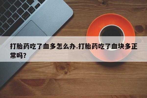 售米非司酮片包邮打胎药吃了血多怎么办.打胎药吃了血块多正常吗？