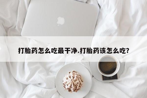 售米非司酮片包邮打胎药怎么吃最干净.打胎药该怎么吃？