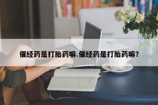 售米非司酮片包邮催经药是打胎药嘛.催经药是打胎药嘛？