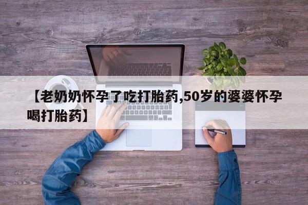 售米非司酮片包邮【老奶奶怀孕了吃打胎药,50岁的婆婆怀孕喝打胎药】