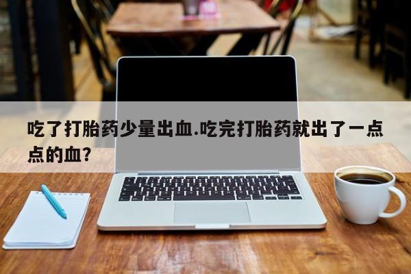 售米非司酮片包邮吃了打胎药少量出血.吃完打胎药就出了一点点的血？