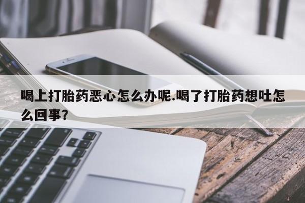 售米非司酮片包邮喝上打胎药恶心怎么办呢.喝了打胎药想吐怎么回事？