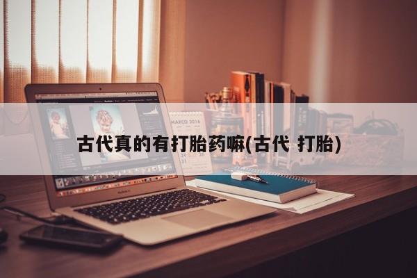 售米非司酮片包邮古代真的有打胎药嘛(古代 打胎)