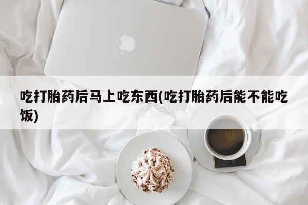 售米非司酮片包邮吃打胎药后马上吃东西(吃打胎药后能不能吃饭)