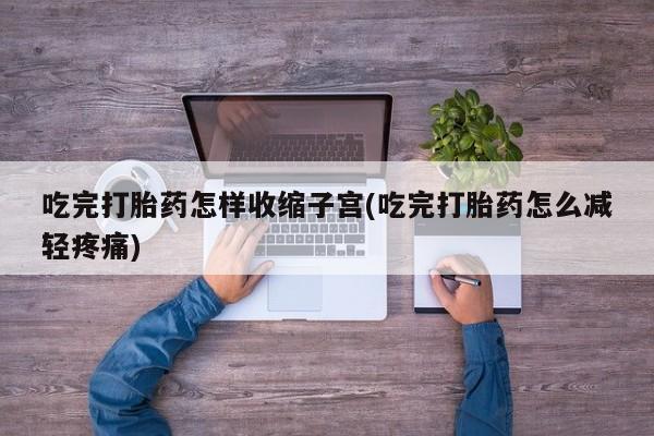 售米非司酮片包邮吃完打胎药怎样收缩子宫(吃完打胎药怎么减轻疼痛)