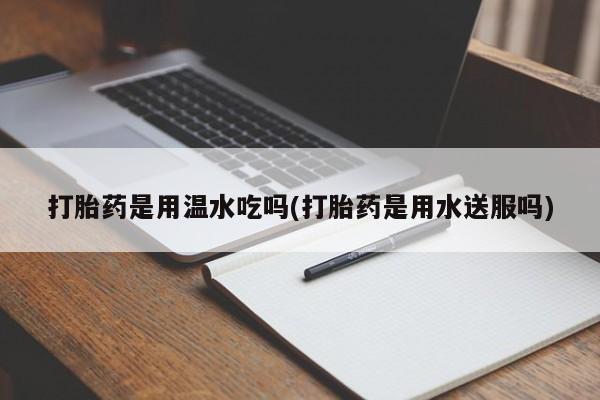 售米非司酮片包邮打胎药是用温水吃吗(打胎药是用水送服吗)