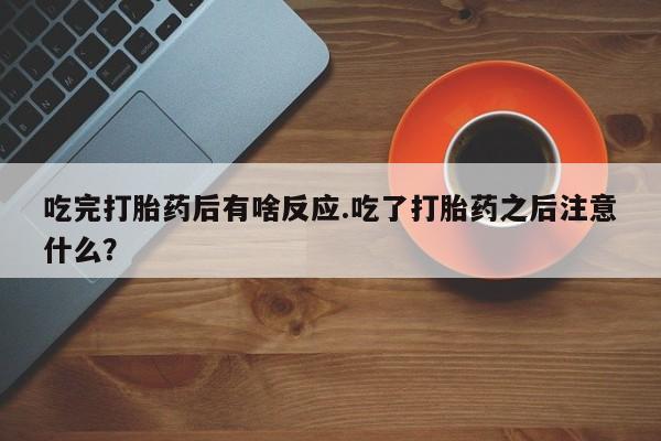 售米非司酮片包邮吃完打胎药后有啥反应.吃了打胎药之后注意什么？