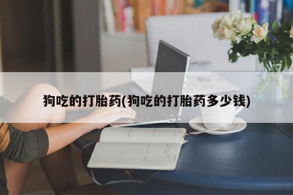 售米非司酮片包邮狗吃的打胎药(狗吃的打胎药多少钱)