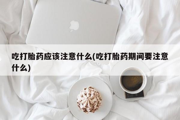 售米非司酮片包邮吃打胎药应该注意什么(吃打胎药期间要注意什么)