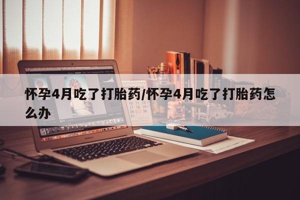 售米非司酮片包邮怀孕4月吃了打胎药/怀孕4月吃了打胎药怎么办