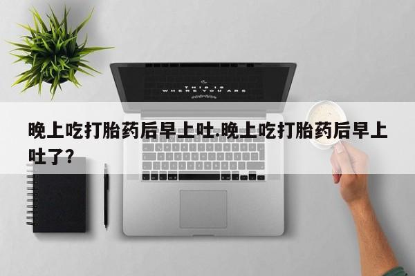 售米非司酮片包邮晚上吃打胎药后早上吐.晚上吃打胎药后早上吐了？