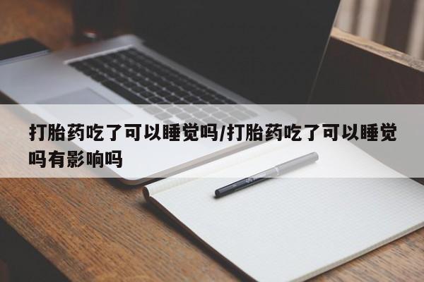 售米非司酮片包邮打胎药吃了可以睡觉吗/打胎药吃了可以睡觉吗有影响吗