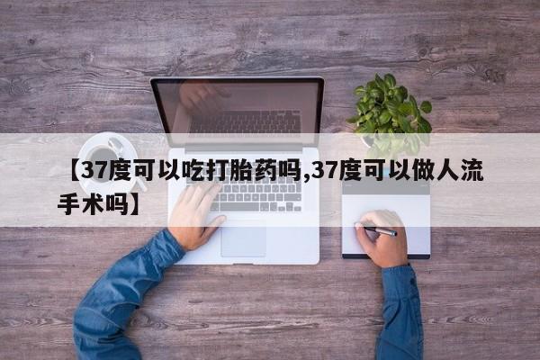 售米非司酮片包邮【37度可以吃打胎药吗,37度可以做人流手术吗】