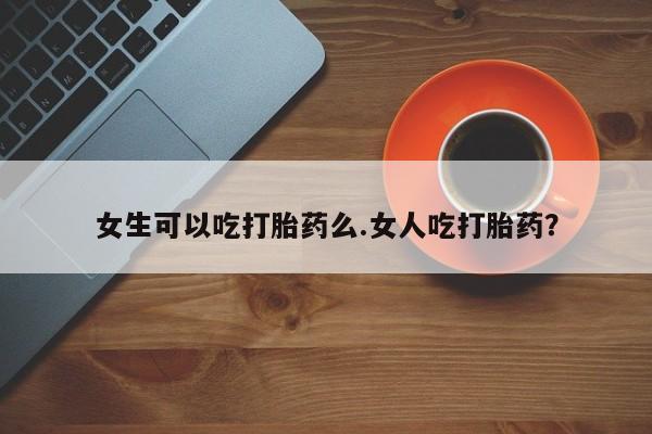 售米非司酮片包邮女生可以吃打胎药么.女人吃打胎药？