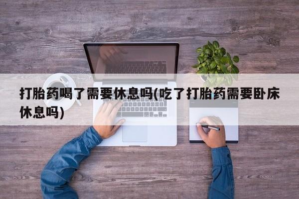 售米非司酮片包邮打胎药喝了需要休息吗(吃了打胎药需要卧床休息吗)