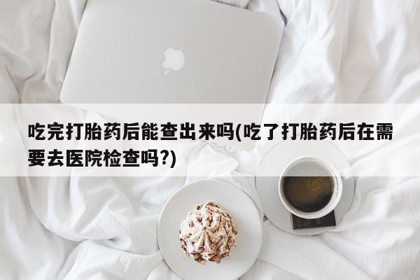 售米非司酮片包邮吃完打胎药后能查出来吗(吃了打胎药后在需要去医院检查吗?)