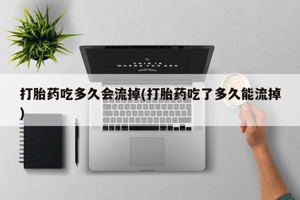 售米非司酮片包邮打胎药吃多久会流掉(打胎药吃了多久能流掉)