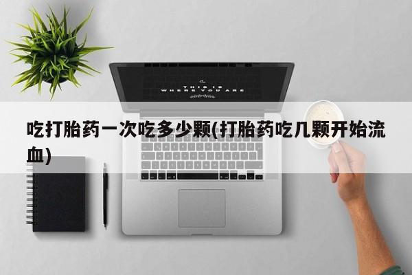 售米非司酮片包邮吃打胎药一次吃多少颗(打胎药吃几颗开始流血)