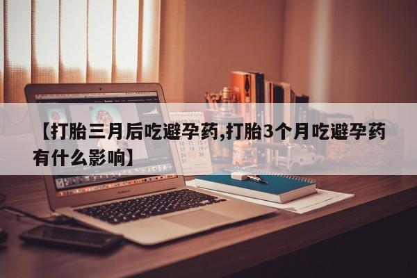 售米非司酮片包邮【打胎三月后吃避孕药,打胎3个月吃避孕药有什么影响】