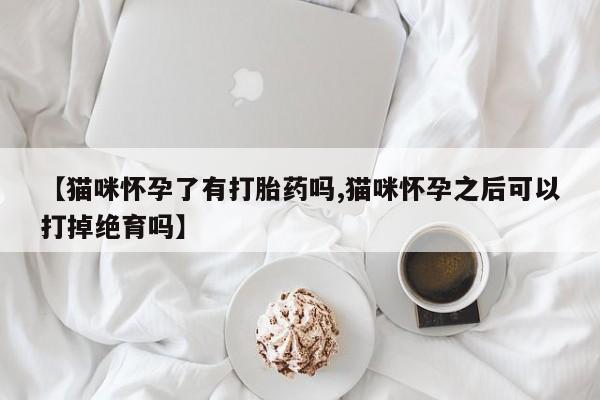 售米非司酮片包邮【猫咪怀孕了有打胎药吗,猫咪怀孕之后可以打掉绝育吗】