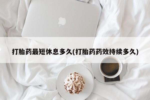 售米非司酮片包邮打胎药最短休息多久(打胎药药效持续多久)
